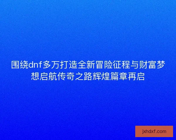 围绕dnf多万打造全新冒险征程与财富梦想启航传奇之路辉煌篇章再启